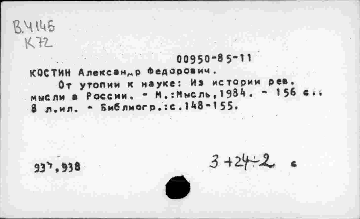 ﻿102.
00950-8 5-И
КОСТИН Александр Федорович.
От утопии к иауке: Из истории рев. мысли в России. - М . :Ммс ль , 1 934 . - 15» <Ь 8 л.ил. - Библиогр.:с . 148-1 55.
ЭРЛЗ 8